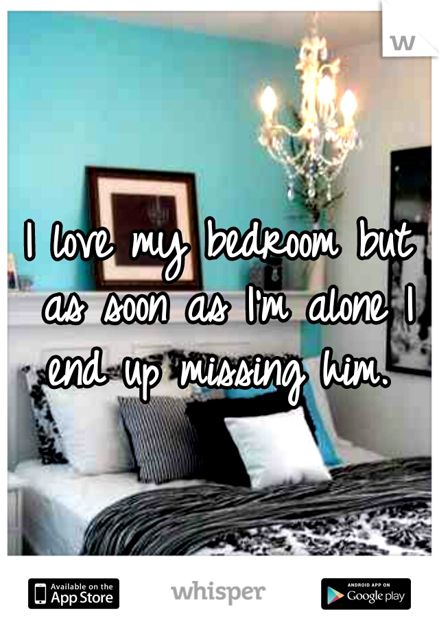 I love my bedroom but as soon as I'm alone I end up missing him. 