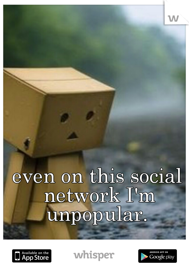 even on this social network I'm unpopular. 