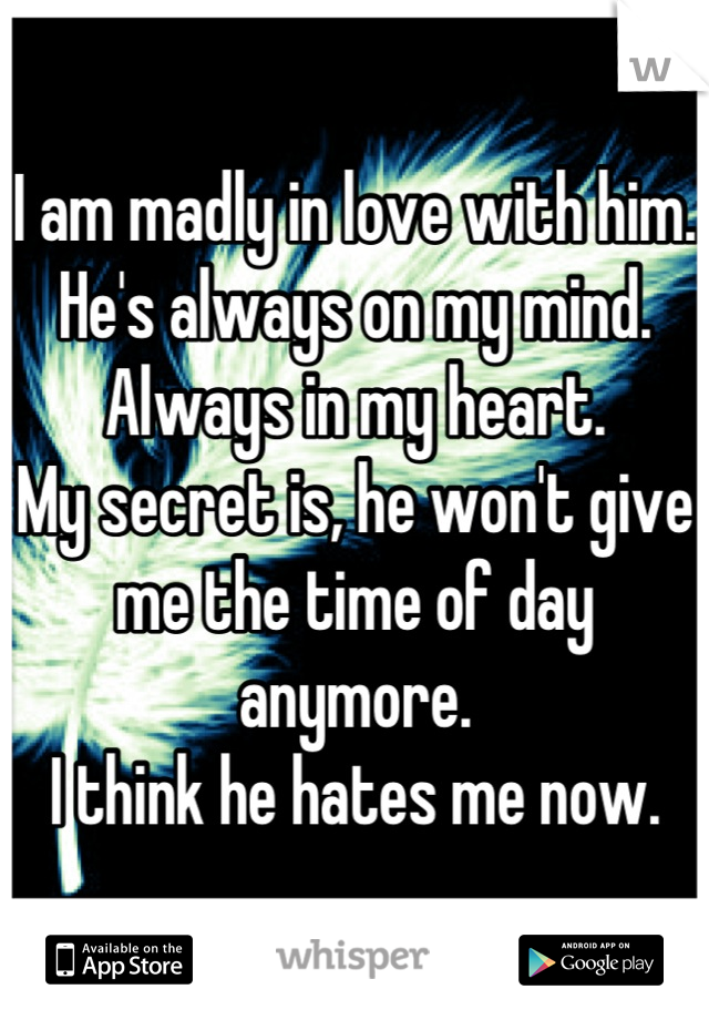 I am madly in love with him.
He's always on my mind.
Always in my heart.
My secret is, he won't give me the time of day anymore.
I think he hates me now.