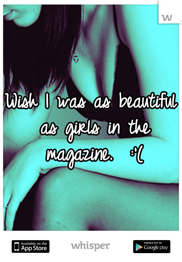 Wish I was as beautiful as girls in the magazine.  :'(