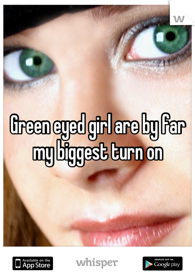 Green eyed girl are by far my biggest turn on