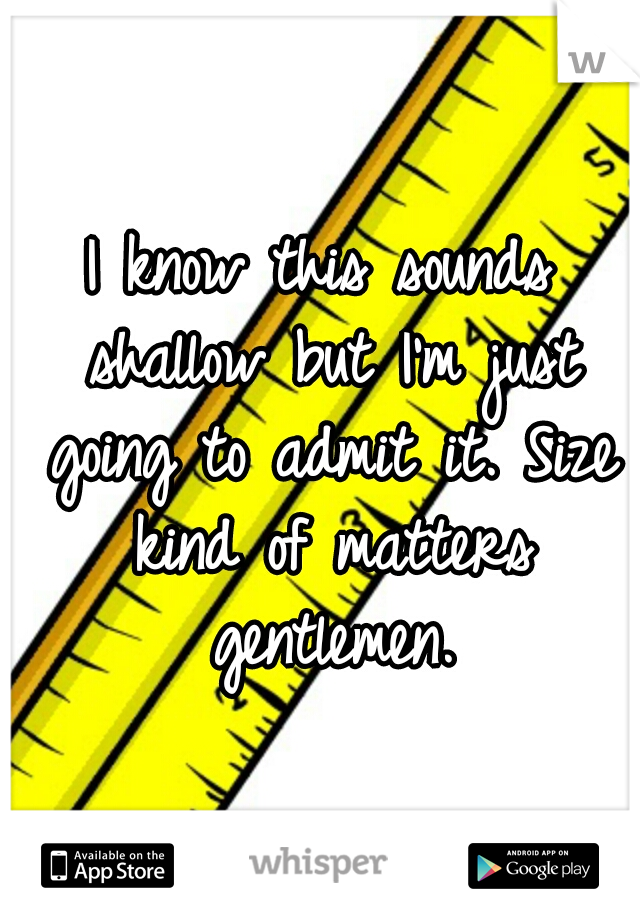 I know this sounds shallow but I'm just going to admit it. Size kind of matters gentlemen.