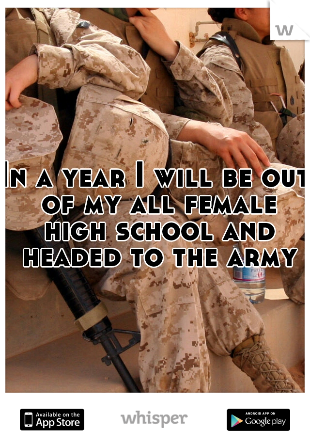 In a year I will be out of my all female high school and headed to the army