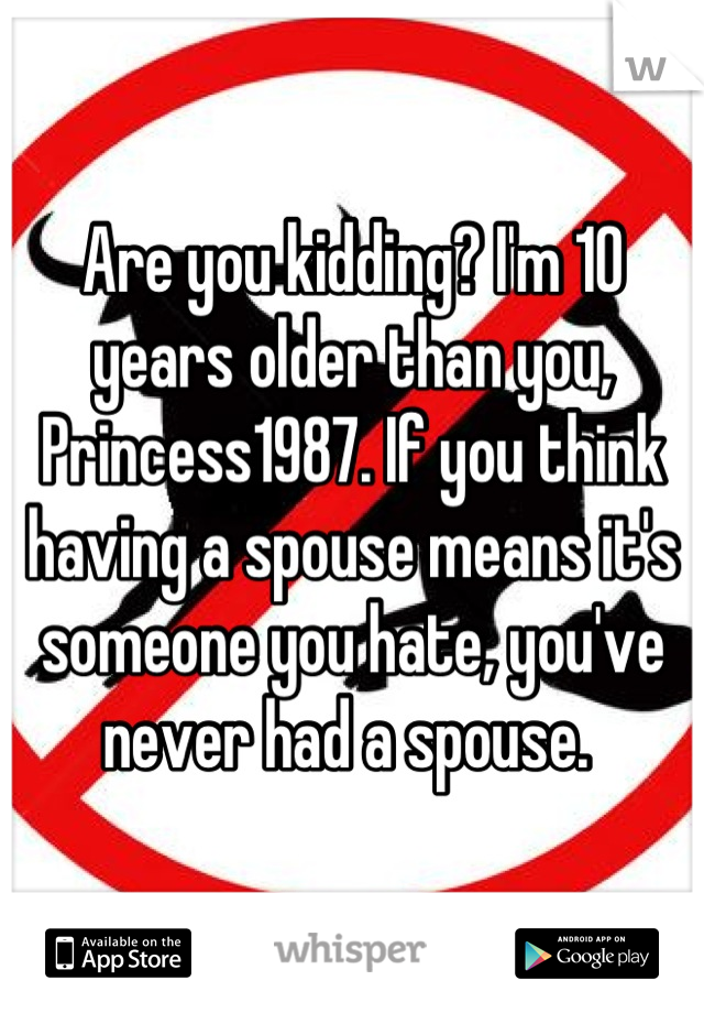 Are you kidding? I'm 10 years older than you, Princess1987. If you think having a spouse means it's someone you hate, you've never had a spouse. 