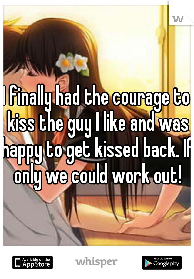 I finally had the courage to kiss the guy I like and was happy to get kissed back. If only we could work out!