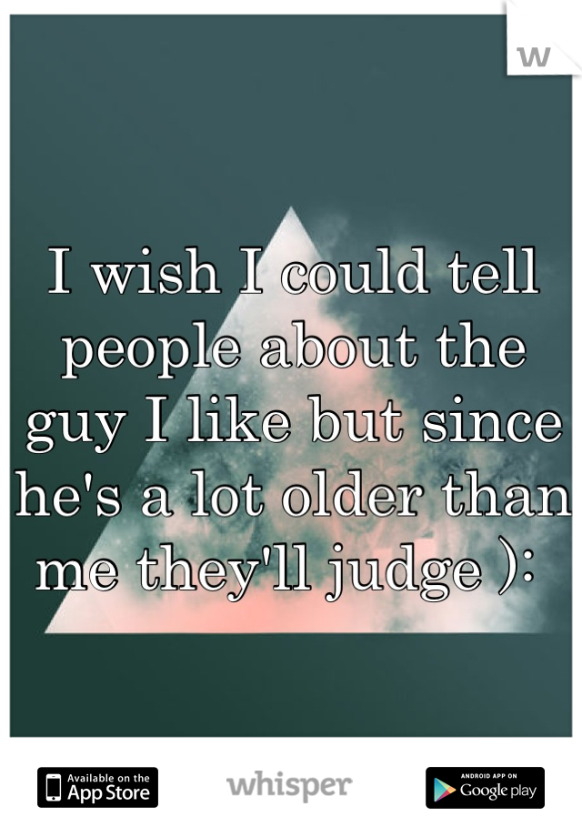 I wish I could tell people about the guy I like but since he's a lot older than me they'll judge ): 