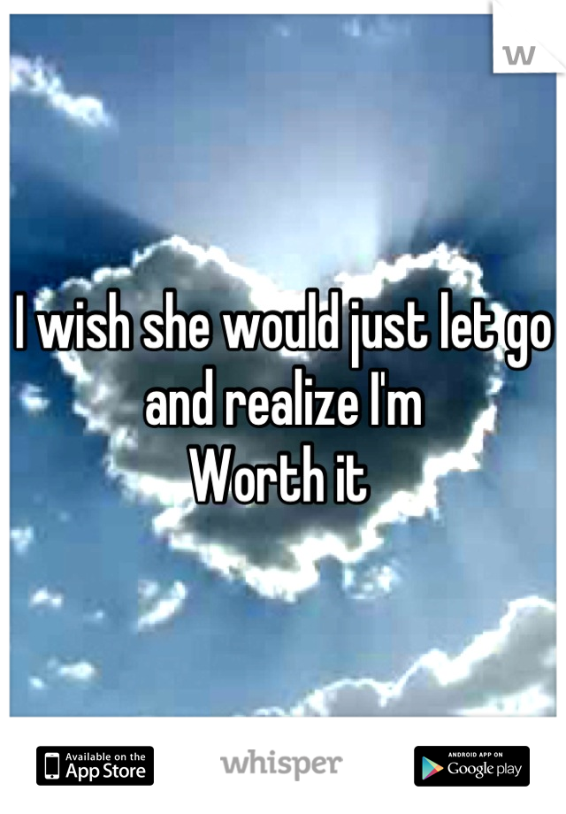 I wish she would just let go and realize I'm
Worth it 