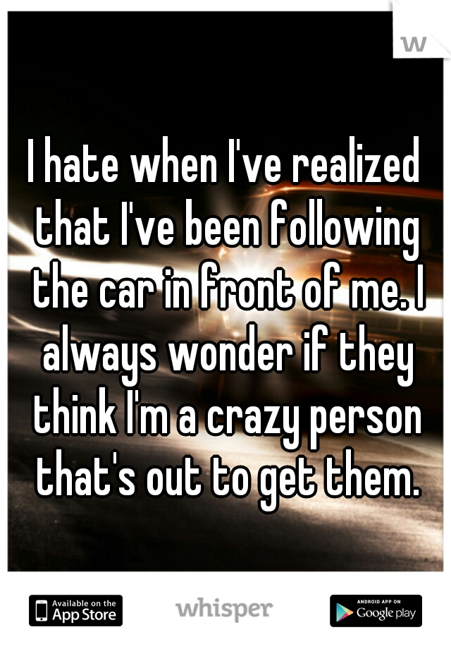 I hate when I've realized that I've been following the car in front of me. I always wonder if they think I'm a crazy person that's out to get them.