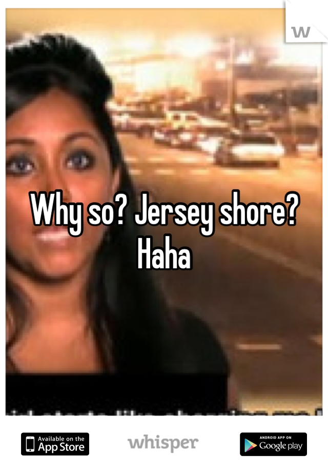 Why so? Jersey shore? Haha