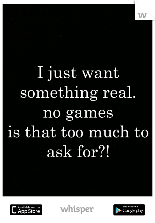 I just want something real.
no games
is that too much to ask for?!