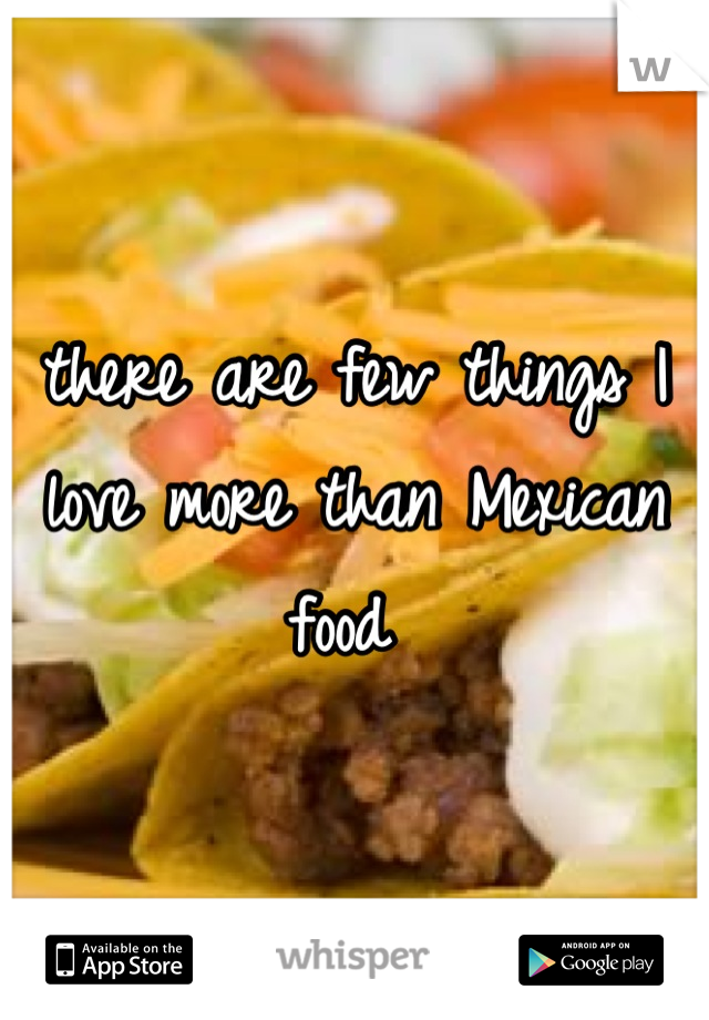 there are few things I love more than Mexican food 