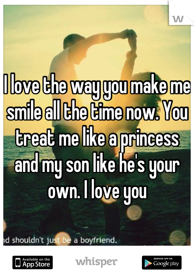 I love the way you make me smile all the time now. You treat me like a princess and my son like he's your own. I love you