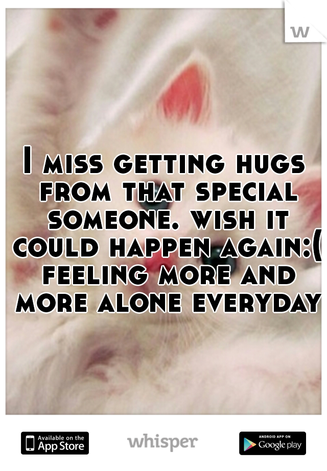 I miss getting hugs from that special someone. wish it could happen again:( feeling more and more alone everyday