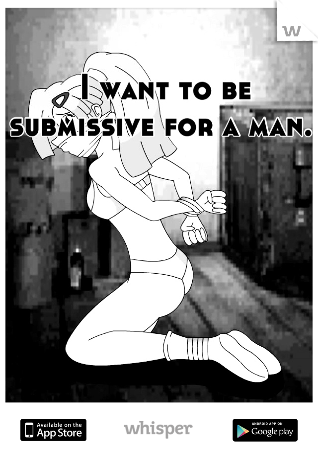 I want to be submissive for a man..