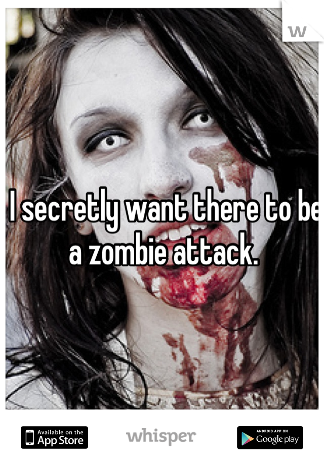 I secretly want there to be a zombie attack. 