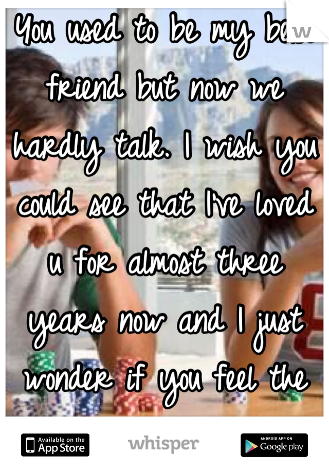 You used to be my best friend but now we hardly talk. I wish you could see that I've loved u for almost three years now and I just wonder if you feel the same... 