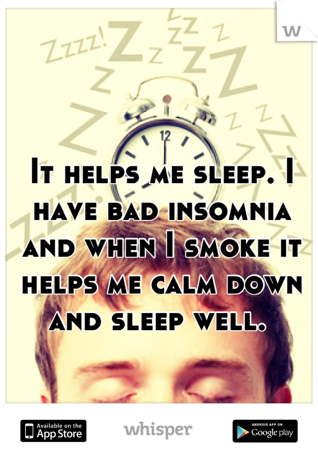 It helps me sleep. I have bad insomnia and when I smoke it helps me calm down and sleep well. 