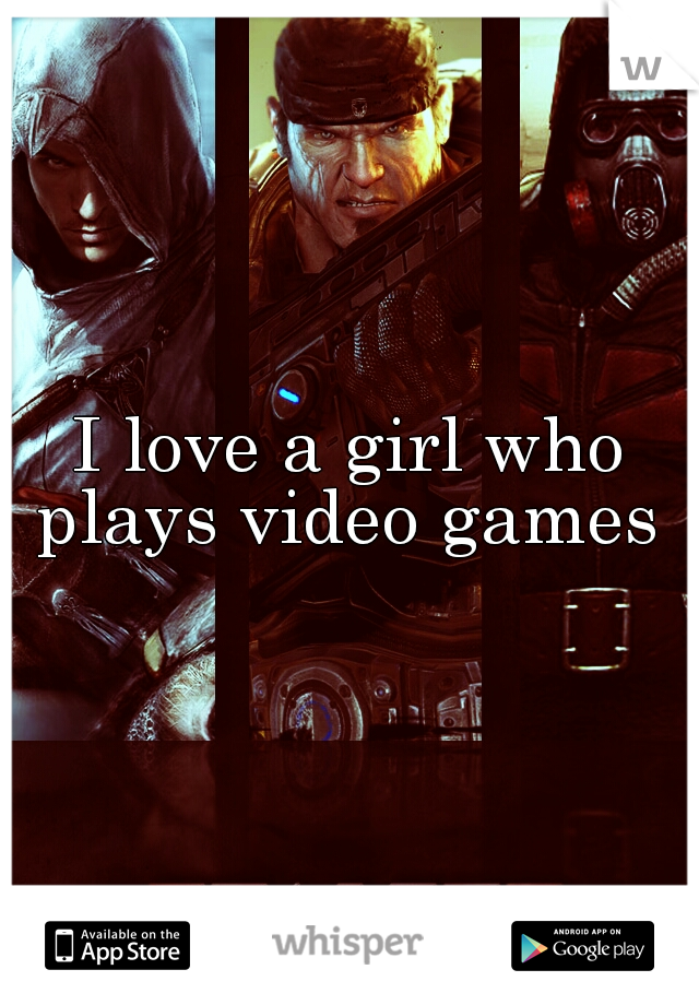 I love a girl who plays video games 