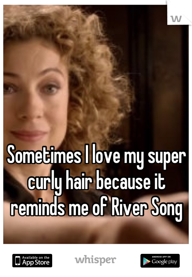 Sometimes I love my super curly hair because it reminds me of River Song