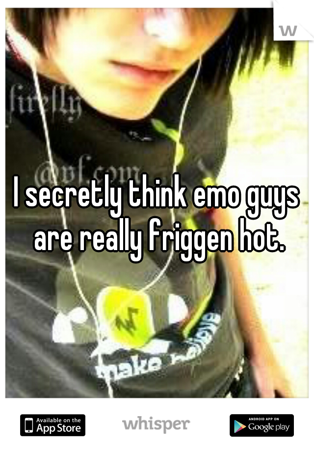 I secretly think emo guys are really friggen hot.