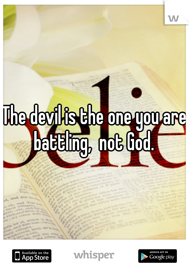 The devil is the one you are battling,  not God. 