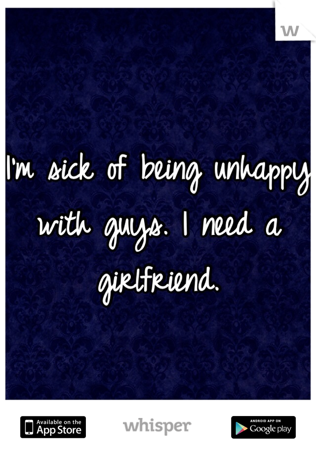 I'm sick of being unhappy with guys. I need a girlfriend. 