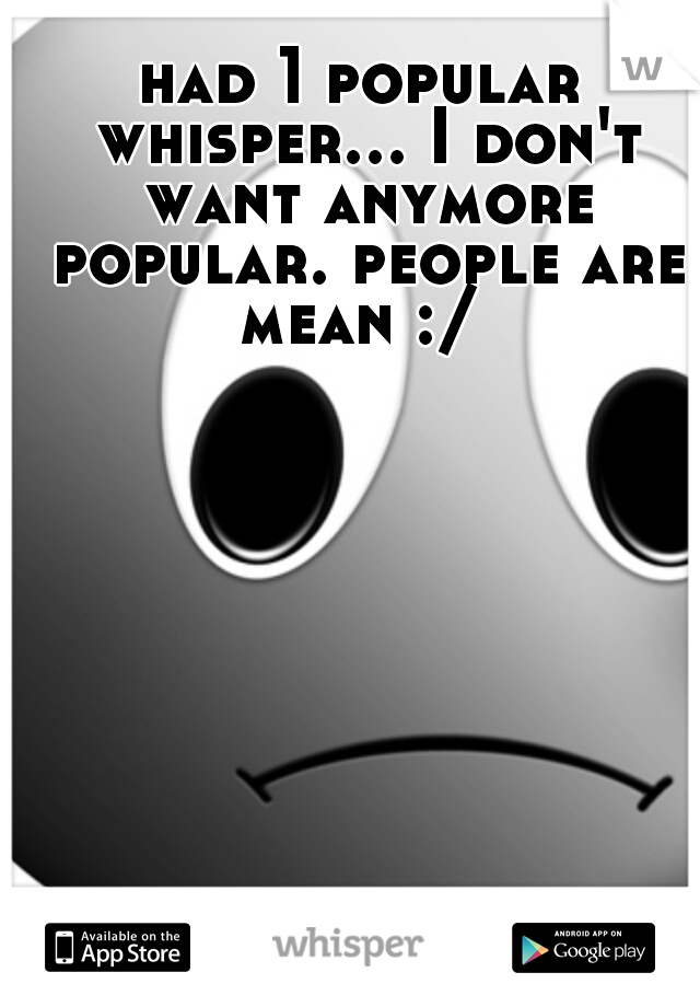 had 1 popular whisper... I don't want anymore popular. people are mean :/ 