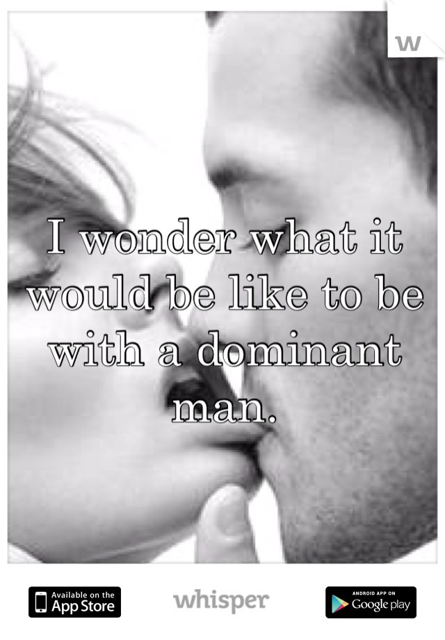 I wonder what it would be like to be with a dominant man.