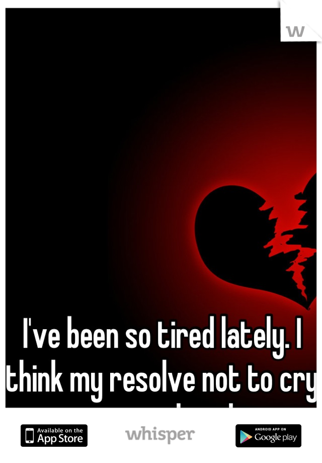 I've been so tired lately. I think my resolve not to cry over you is breaking.