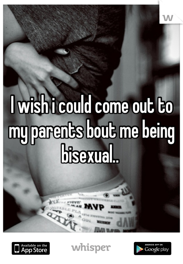 I wish i could come out to my parents bout me being bisexual.. 