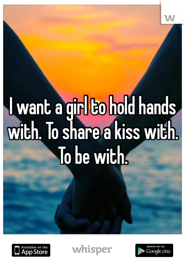 I want a girl to hold hands with. To share a kiss with. To be with.