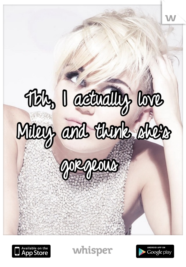 Tbh, I actually love Miley and think she's gorgeous 