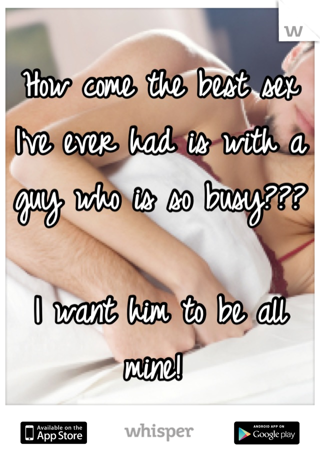 How come the best sex I've ever had is with a guy who is so busy???

I want him to be all mine! 