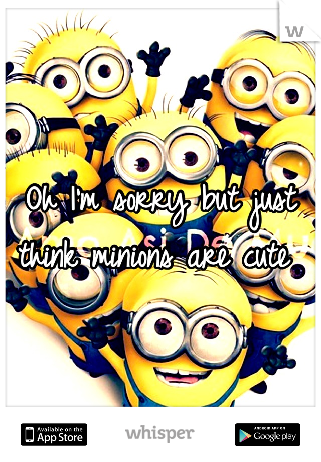 Oh I'm sorry but just think minions are cute 