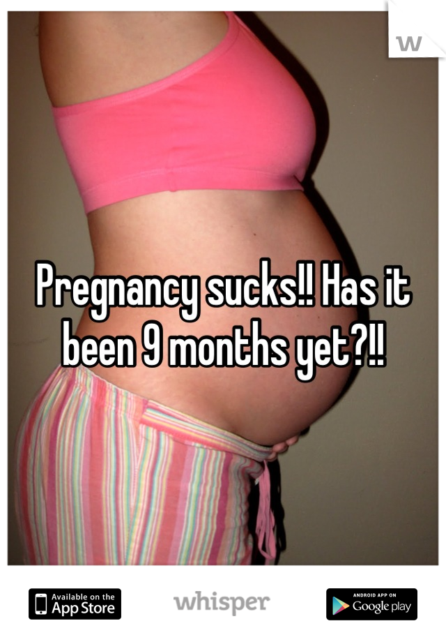 Pregnancy sucks!! Has it been 9 months yet?!!