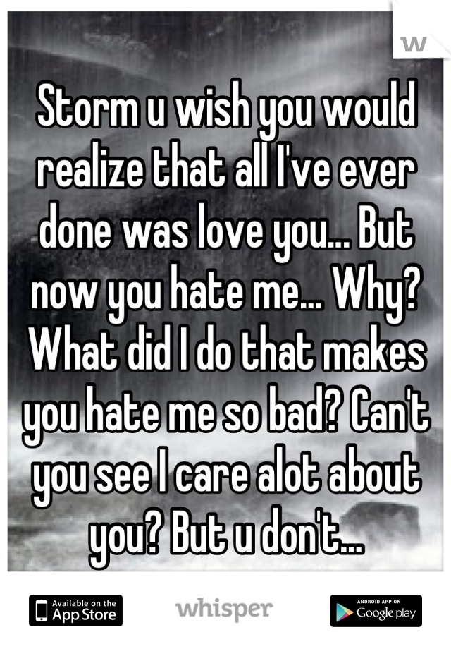 Storm u wish you would realize that all I've ever done was love you... But now you hate me... Why? What did I do that makes you hate me so bad? Can't you see I care alot about you? But u don't...