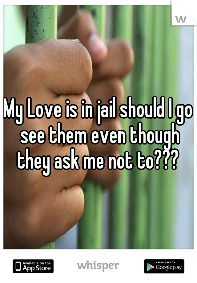 My Love is in jail should I go see them even though they ask me not to??? 