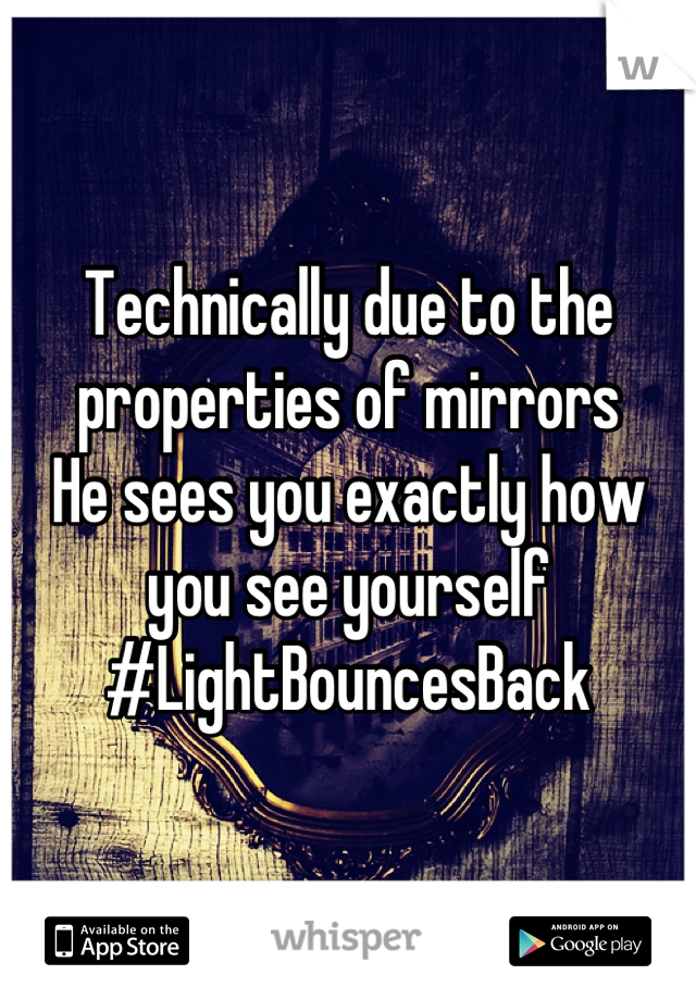 Technically due to the properties of mirrors
He sees you exactly how you see yourself 
#LightBouncesBack