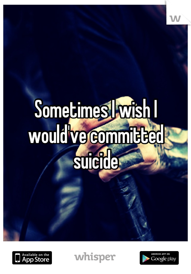 Sometimes I wish I would've committed suicide