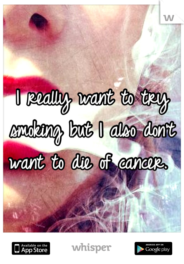 I really want to try smoking but I also don't want to die of cancer. 