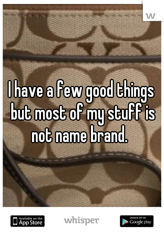 I have a few good things but most of my stuff is not name brand.  