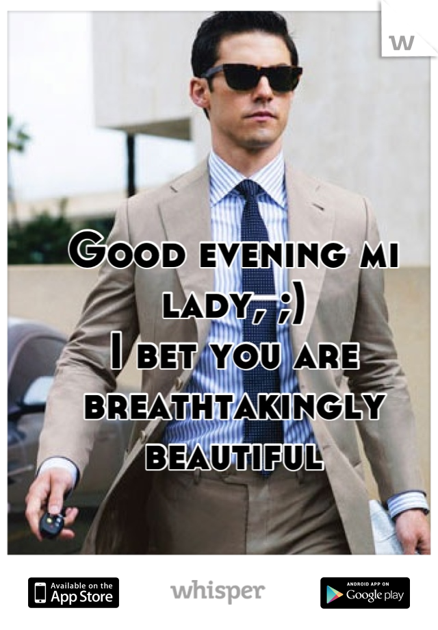 Good evening mi lady, ;)
I bet you are breathtakingly beautiful