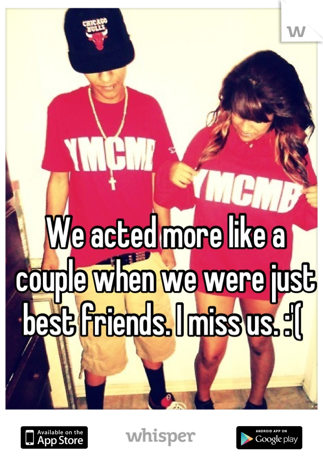 We acted more like a couple when we were just best friends. I miss us. :'( 