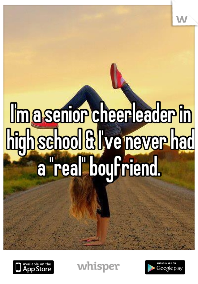 I'm a senior cheerleader in high school & I've never had a "real" boyfriend. 