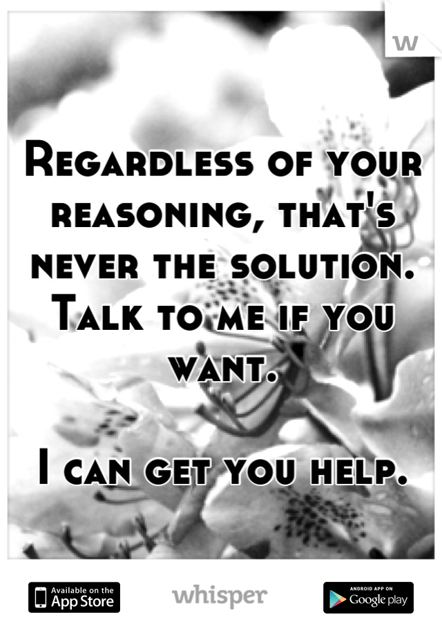 Regardless of your reasoning, that's never the solution. Talk to me if you want. 

I can get you help.