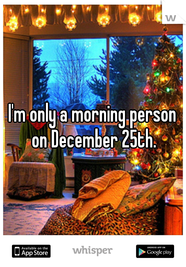 I'm only a morning person on December 25th.