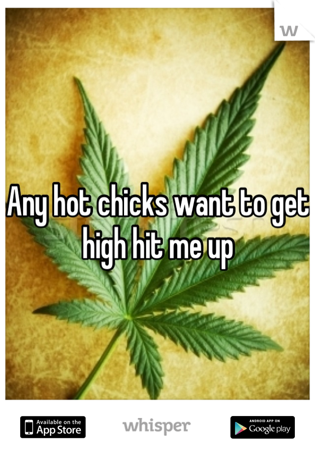 Any hot chicks want to get high hit me up