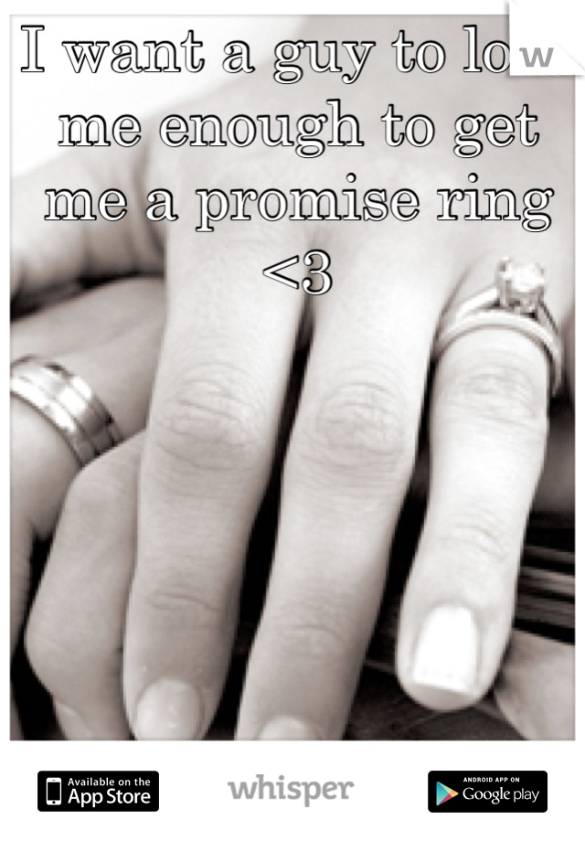 I want a guy to love me enough to get me a promise ring <3