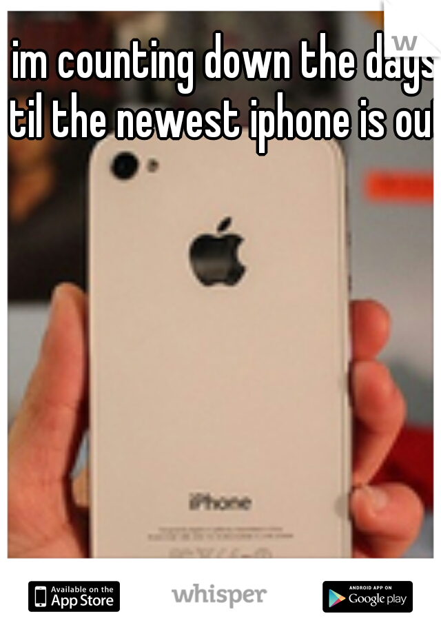 im counting down the days til the newest iphone is out