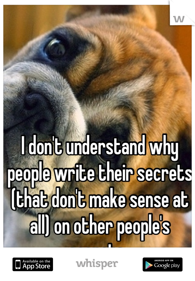 I don't understand why people write their secrets (that don't make sense at all) on other people's secrets  